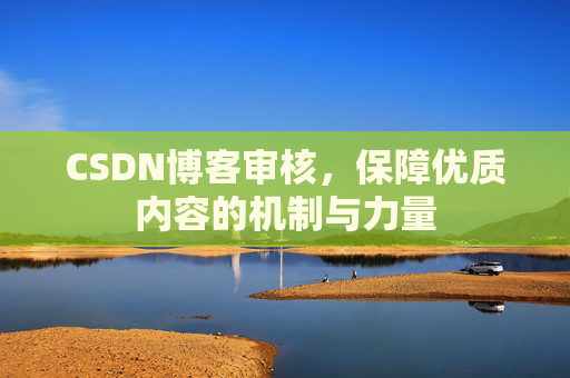 CSDN博客审核,保障优质内容的机制与力量